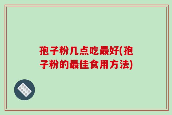 孢子粉几点吃好(孢子粉的佳食用方法) 孢子粉几点吃好(孢子粉的佳食用方法)