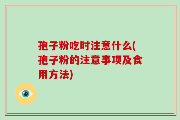 孢子粉吃时注意什么(孢子粉的注意事项及食用方法) 孢子粉吃时注意什么(孢子粉的注意事项及食用方法)