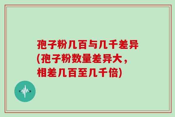 孢子粉几百与几千差异(孢子粉数量差异大,相差几百至几千倍) 孢子粉几百与几千差异(孢子粉数量差异大,相差几百至几千倍)