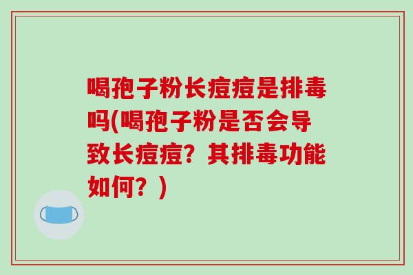 喝孢子粉长痘痘是吗(喝孢子粉是否会导致长痘痘?其功能如何?) 喝孢子粉长痘痘是吗(喝孢子粉是否会导致长痘痘?其功能如何?)