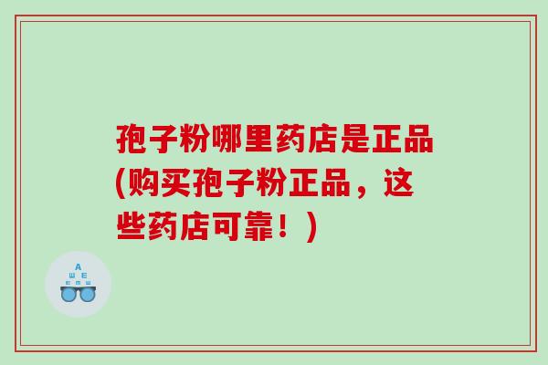 孢子粉哪里药店是正品(购买孢子粉正品,这些药店可靠!) 孢子粉哪里药店是正品(购买孢子粉正品,这些药店可靠!)