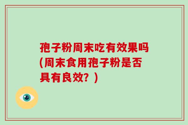 孢子粉周末吃有效果吗(周末食用孢子粉是否具有良效?) 孢子粉周末吃有效果吗(周末食用孢子粉是否具有良效?)