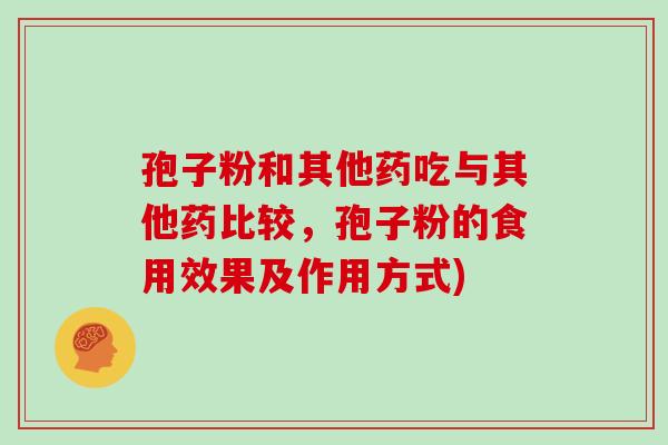 孢子粉和其他药吃与其他药比较,孢子粉的食用效果及作用方式) 孢子粉和其他药吃与其他药比较,孢子粉的食用效果及作用方式)