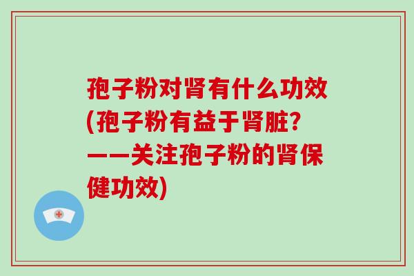 孢子粉对有什么功效(孢子粉有益于脏?——关注孢子粉的保健功效) 孢子粉对有什么功效(孢子粉有益于脏?——关注孢子粉的保健功效)