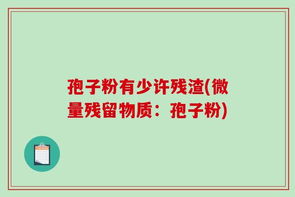 孢子粉有少许残渣(微量残留物质:孢子粉) 孢子粉有少许残渣(微量残留物质:孢子粉)