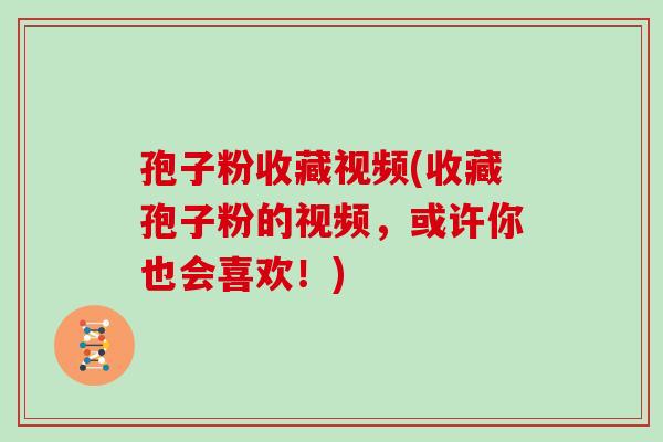 孢子粉收藏视频(收藏孢子粉的视频,或许你也会喜欢!) 孢子粉收藏视频(收藏孢子粉的视频,或许你也会喜欢!)