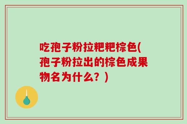 吃孢子粉拉粑粑棕色(孢子粉拉出的棕色成果物名为什么?) 吃孢子粉拉粑粑棕色(孢子粉拉出的棕色成果物名为什么?)