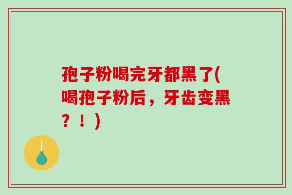 孢子粉喝完牙都黑了(喝孢子粉后,牙齿变黑?!) 孢子粉喝完牙都黑了(喝孢子粉后,牙齿变黑?!)