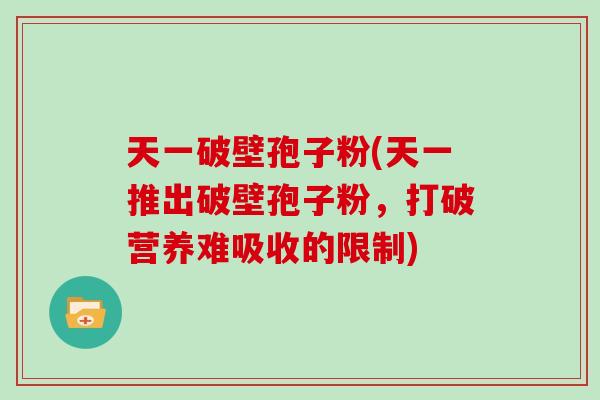 天一破壁孢子粉(天一推出破壁孢子粉,打破营养难吸收的限制) 天一破壁孢子粉(天一推出破壁孢子粉,打破营养难吸收的限制)