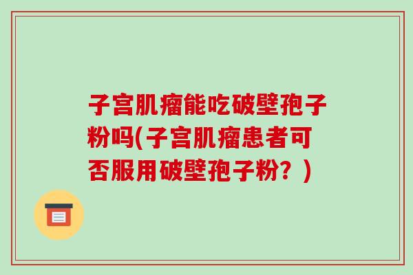 子宫能吃破壁孢子粉吗(子宫患者可否服用破壁孢子粉?) 子宫能吃破壁孢子粉吗(子宫患者可否服用破壁孢子粉?)