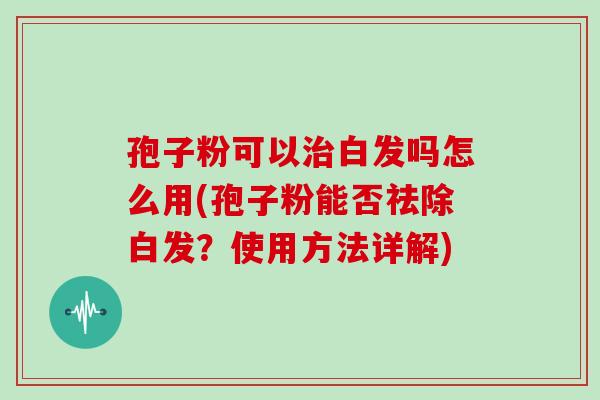 孢子粉可以白发吗怎么用(孢子粉能否祛除白发?使用方法详解) 孢子粉可以白发吗怎么用(孢子粉能否祛除白发?使用方法详解)