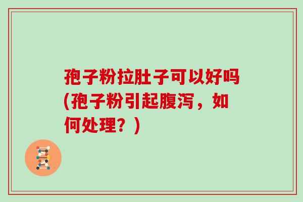 孢子粉拉肚子可以好吗(孢子粉引起,如何处理?) 孢子粉拉肚子可以好吗(孢子粉引起,如何处理?)