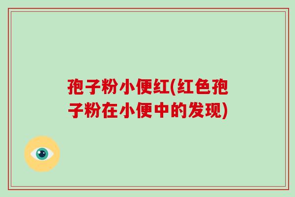 孢子粉小便红(红色孢子粉在小便中的发现) 孢子粉小便红(红色孢子粉在小便中的发现)