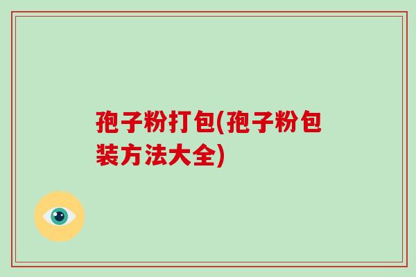 孢子粉打包(孢子粉包装方法大全) 孢子粉打包(孢子粉包装方法大全)