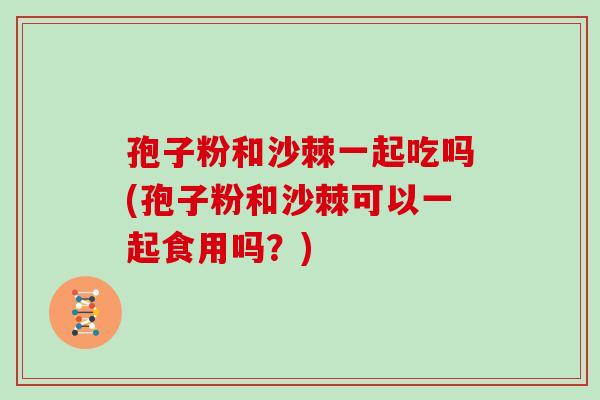 孢子粉和沙棘一起吃吗(孢子粉和沙棘可以一起食用吗?) 孢子粉和沙棘一起吃吗(孢子粉和沙棘可以一起食用吗?)