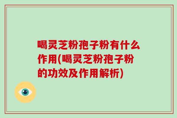喝灵芝粉孢子粉有什么作用(喝灵芝粉孢子粉的功效及作用解析) 喝灵芝粉孢子粉有什么作用(喝灵芝粉孢子粉的功效及作用解析)