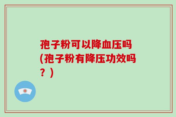 孢子粉可以降吗 (孢子粉有功效吗?) 孢子粉可以降吗 (孢子粉有功效吗?)