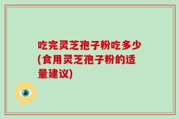 吃完灵芝孢子粉吃多少(食用灵芝孢子粉的适量建议) 吃完灵芝孢子粉吃多少(食用灵芝孢子粉的适量建议)