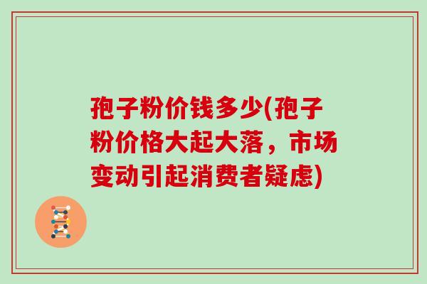 孢子粉价钱多少(孢子粉价格大起大落,市场变动引起消费者疑虑) 孢子粉价钱多少(孢子粉价格大起大落,市场变动引起消费者疑虑)