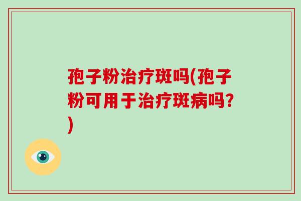 孢子粉斑吗(孢子粉可用于斑吗?) 孢子粉斑吗(孢子粉可用于斑吗?)