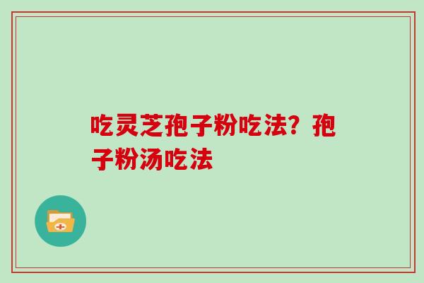 吃灵芝孢子粉吃法?孢子粉汤吃法 吃灵芝孢子粉吃法?孢子粉汤吃法