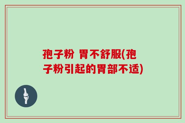 孢子粉 胃不舒服(孢子粉引起的胃部不适) 孢子粉 胃不舒服(孢子粉引起的胃部不适)