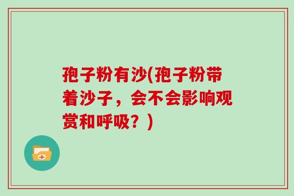 孢子粉有沙(孢子粉带着沙子,会不会影响观赏和?) 孢子粉有沙(孢子粉带着沙子,会不会影响观赏和?)