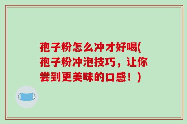 孢子粉怎么冲才好喝(孢子粉冲泡技巧,让你尝到更美味的口感!) 孢子粉怎么冲才好喝(孢子粉冲泡技巧,让你尝到更美味的口感!)