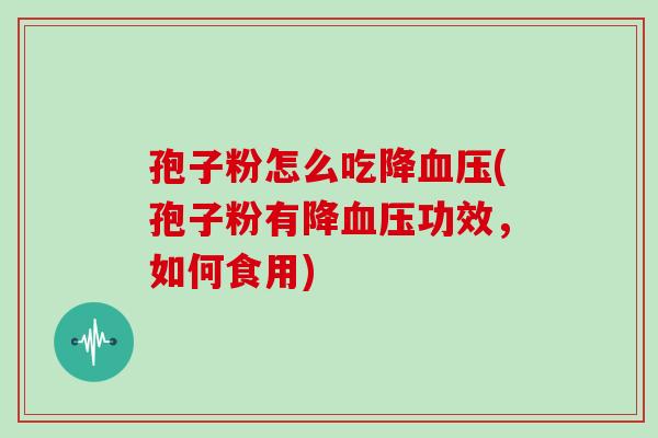 孢子粉怎么吃降(孢子粉有降功效,如何食用) 孢子粉怎么吃降(孢子粉有降功效,如何食用)