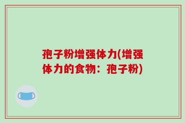 孢子粉增强体力(增强体力的食物:孢子粉) 孢子粉增强体力(增强体力的食物:孢子粉)