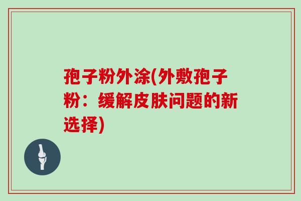 孢子粉外涂(外敷孢子粉:缓解问题的新选择) 孢子粉外涂(外敷孢子粉:缓解问题的新选择)