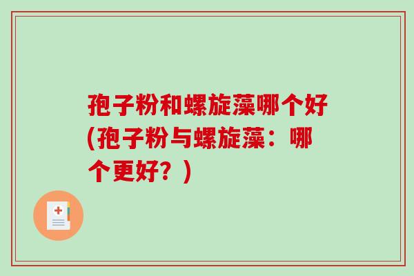 孢子粉和螺旋藻哪个好(孢子粉与螺旋藻:哪个更好?) 孢子粉和螺旋藻哪个好(孢子粉与螺旋藻:哪个更好?)