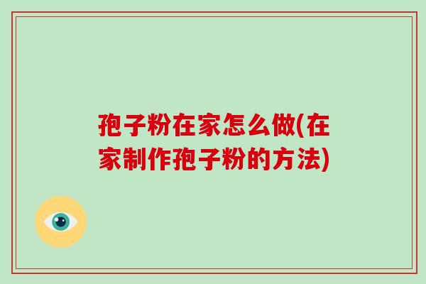 孢子粉在家怎么做(在家制作孢子粉的方法) 孢子粉在家怎么做(在家制作孢子粉的方法)