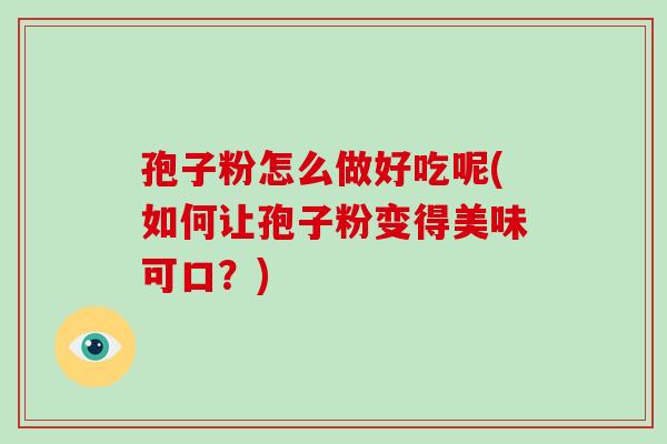 孢子粉怎么做好吃呢(如何让孢子粉变得美味可口?) 孢子粉怎么做好吃呢(如何让孢子粉变得美味可口?)