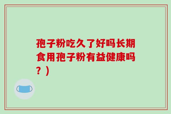 孢子粉吃久了好吗长期食用孢子粉有益健康吗?) 孢子粉吃久了好吗长期食用孢子粉有益健康吗?)