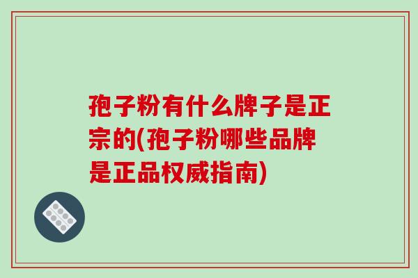 孢子粉有什么牌子是正宗的(孢子粉哪些品牌是正品权威指南)