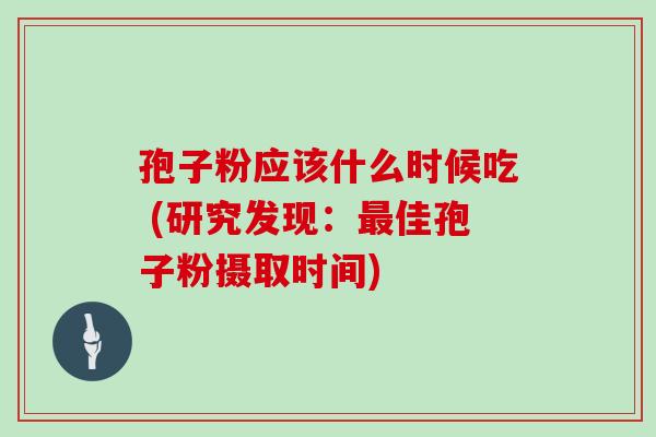 孢子粉应该什么时候吃 (研究发现:佳孢子粉摄取时间) 孢子粉应该什么时候吃 (研究发现:佳孢子粉摄取时间)