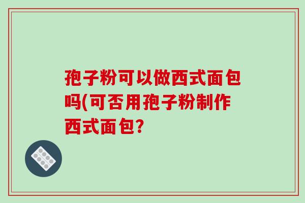 孢子粉可以做西式面包吗(可否用孢子粉制作西式面包? 孢子粉可以做西式面包吗(可否用孢子粉制作西式面包?