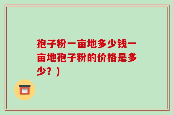 孢子粉一亩地多少钱一亩地孢子粉的价格是多少?) 孢子粉一亩地多少钱一亩地孢子粉的价格是多少?)