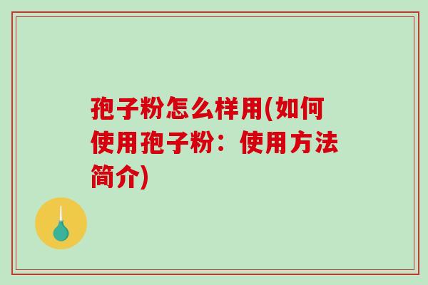 孢子粉怎么样用(如何使用孢子粉:使用方法简介) 孢子粉怎么样用(如何使用孢子粉:使用方法简介)