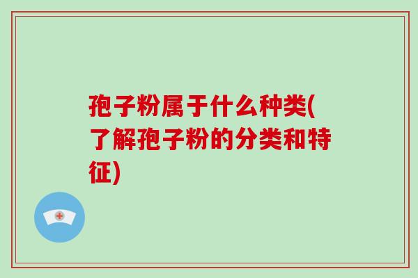 孢子粉属于什么种类(了解孢子粉的分类和特征)