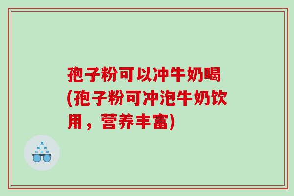 孢子粉可以冲牛奶喝 (孢子粉可冲泡牛奶饮用，营养丰富)