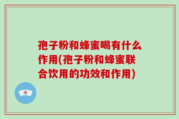 孢子粉和蜂蜜喝有什么作用(孢子粉和蜂蜜联合饮用的功效和作用) 孢子粉和蜂蜜喝有什么作用(孢子粉和蜂蜜联合饮用的功效和作用)