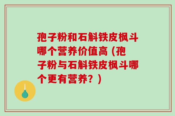 孢子粉和石斛铁皮枫斗哪个营养价值高 (孢子粉与石斛铁皮枫斗哪个更有营养？)