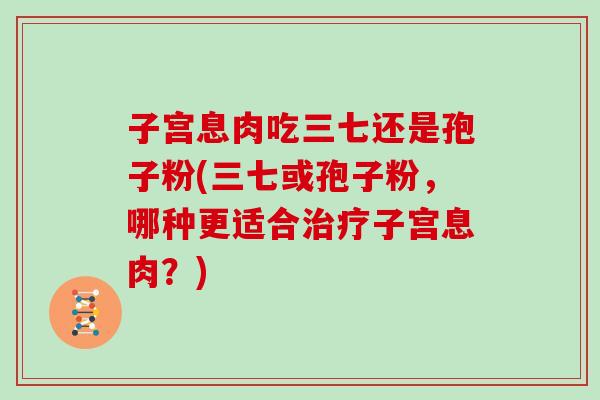 子宫息肉吃三七还是孢子粉(三七或孢子粉，哪种更适合子宫息肉？)