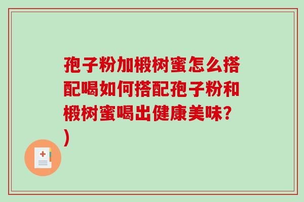 孢子粉加椴树蜜怎么搭配喝如何搭配孢子粉和椴树蜜喝出健康美味？)