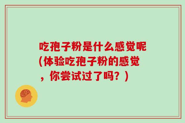 吃孢子粉是什么感觉呢(体验吃孢子粉的感觉,你尝试过了吗?) 吃孢子粉是什么感觉呢(体验吃孢子粉的感觉,你尝试过了吗?)