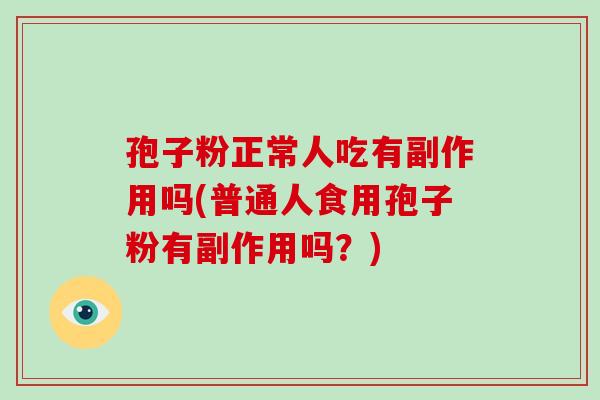孢子粉正常人吃有副作用吗(普通人食用孢子粉有副作用吗?) 孢子粉正常人吃有副作用吗(普通人食用孢子粉有副作用吗?)