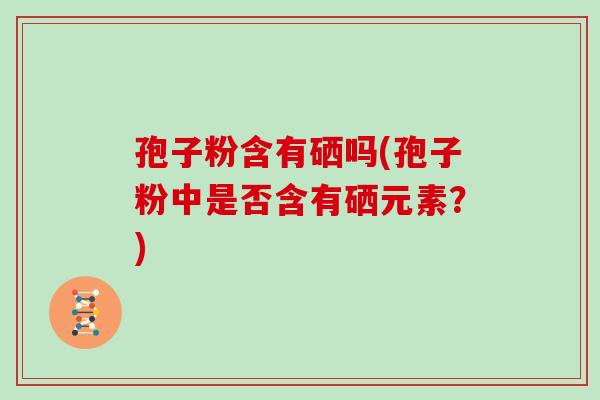 孢子粉含有硒吗(孢子粉中是否含有硒元素？)