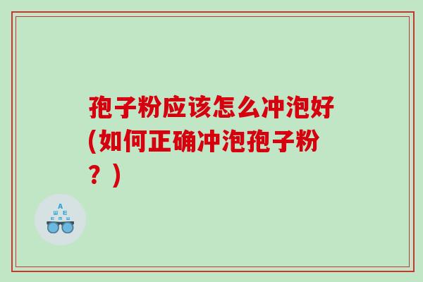 孢子粉应该怎么冲泡好(如何正确冲泡孢子粉？)